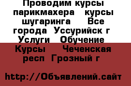 Проводим курсы парикмахера , курсы шугаринга , - Все города, Уссурийск г. Услуги » Обучение. Курсы   . Чеченская респ.,Грозный г.